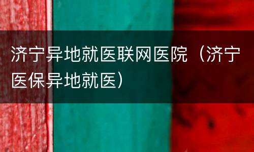 济宁异地就医联网医院（济宁医保异地就医）
