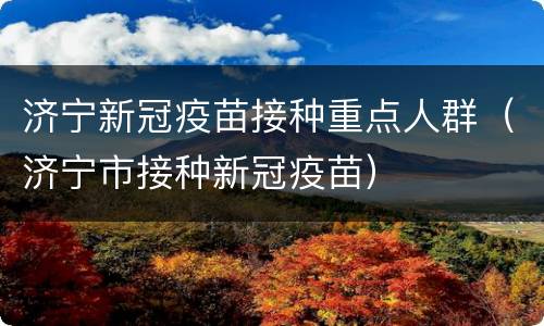 济宁新冠疫苗接种重点人群（济宁市接种新冠疫苗）
