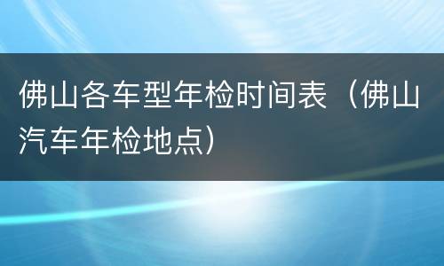 佛山各车型年检时间表（佛山汽车年检地点）