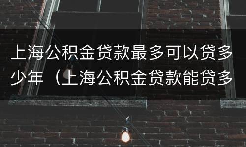 上海公积金贷款最多可以贷多少年（上海公积金贷款能贷多少年最长贷多少年）