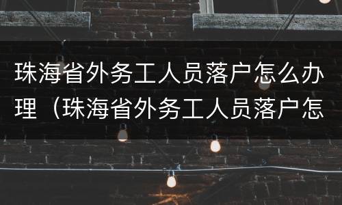 珠海省外务工人员落户怎么办理（珠海省外务工人员落户怎么办理手续）