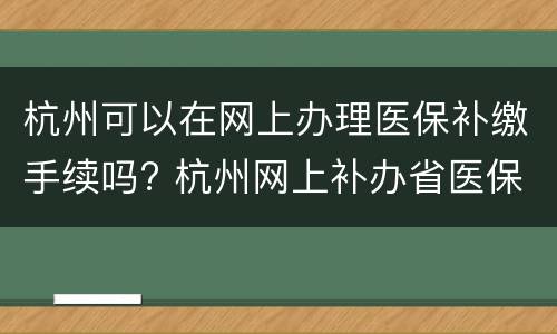 杭州可以在网上办理医保补缴手续吗? 杭州网上补办省医保卡