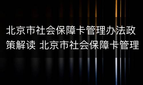 北京市社会保障卡管理办法政策解读 北京市社会保障卡管理办法政策解读