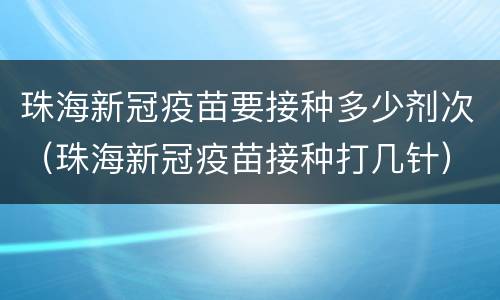 珠海新冠疫苗要接种多少剂次（珠海新冠疫苗接种打几针）