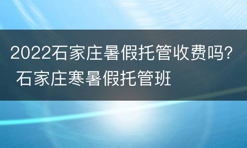 2022石家庄暑假托管收费吗？ 石家庄寒暑假托管班