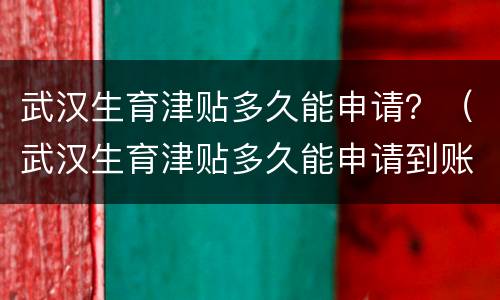 武汉生育津贴多久能申请？（武汉生育津贴多久能申请到账）