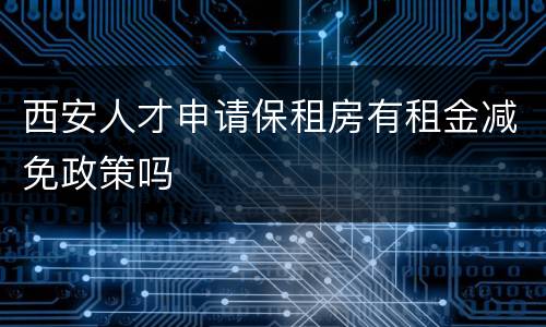 西安人才申请保租房有租金减免政策吗