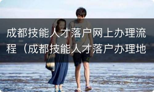 成都技能人才落户网上办理流程（成都技能人才落户办理地址）