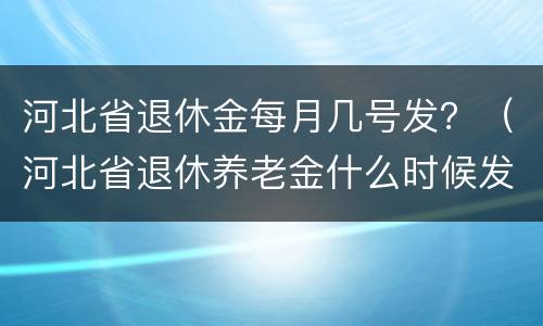 河北省退休金每月几号发？（河北省退休养老金什么时候发放）