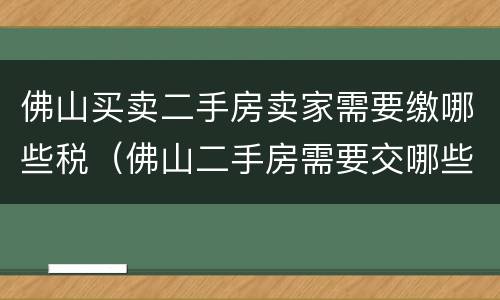 佛山买卖二手房卖家需要缴哪些税（佛山二手房需要交哪些税）