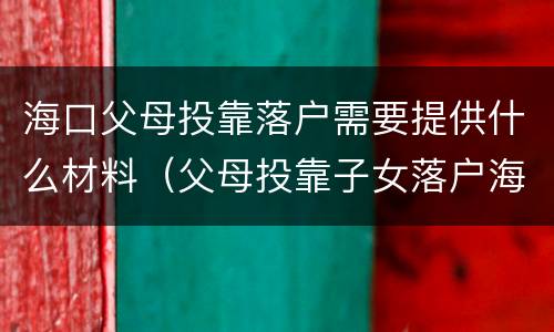 海口父母投靠落户需要提供什么材料（父母投靠子女落户海口需要哪些手续）