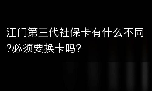 江门第三代社保卡有什么不同?必须要换卡吗?