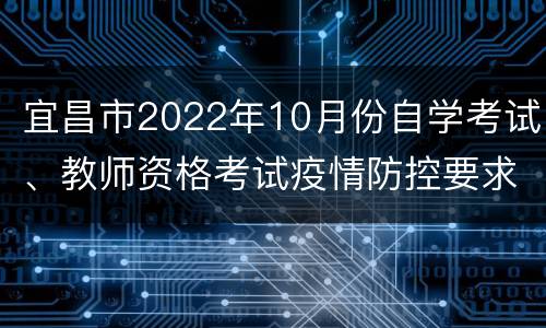 宜昌市2022年10月份自学考试、教师资格考试疫情防控要求提示