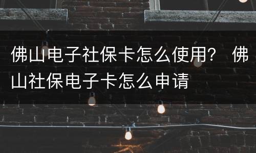 佛山电子社保卡怎么使用？ 佛山社保电子卡怎么申请