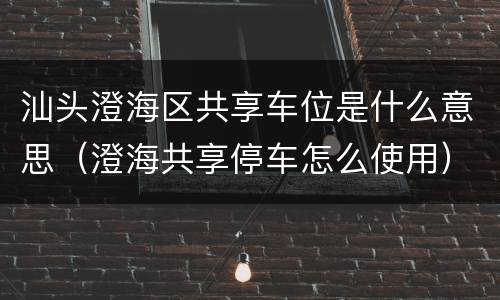 汕头澄海区共享车位是什么意思（澄海共享停车怎么使用）