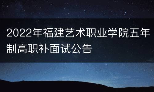 2022年福建艺术职业学院五年制高职补面试公告