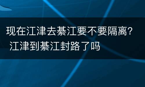 现在江津去綦江要不要隔离？ 江津到綦江封路了吗