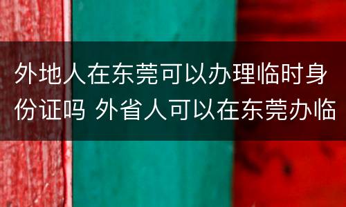外地人在东莞可以办理临时身份证吗 外省人可以在东莞办临时身份证吗