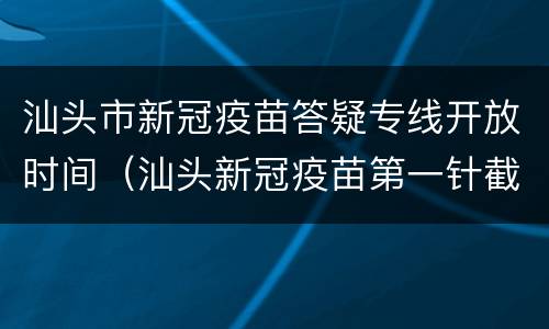 汕头市新冠疫苗答疑专线开放时间（汕头新冠疫苗第一针截止时间）