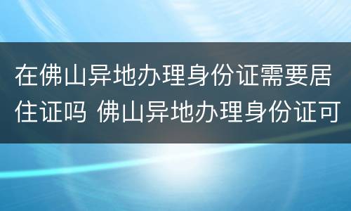 在佛山异地办理身份证需要居住证吗 佛山异地办理身份证可以不用居住证吗