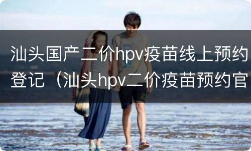 汕头国产二价hpv疫苗线上预约登记（汕头hpv二价疫苗预约官网）