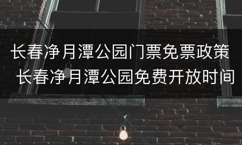 长春净月潭公园门票免票政策 长春净月潭公园免费开放时间