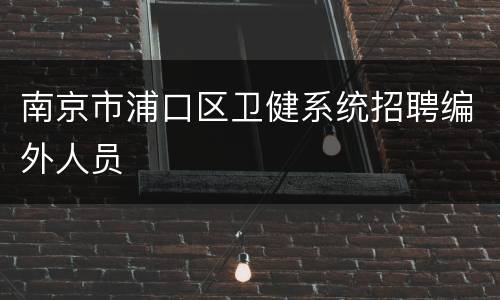 南京市浦口区卫健系统招聘编外人员