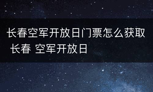 长春空军开放日门票怎么获取 长春 空军开放日