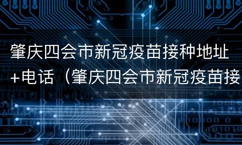 肇庆四会市新冠疫苗接种地址+电话（肇庆四会市新冠疫苗接种地址 电话号码）