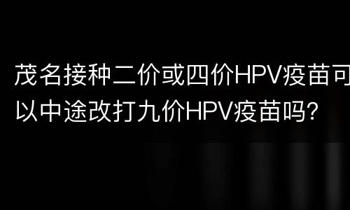 茂名接种二价或四价HPV疫苗可以中途改打九价HPV疫苗吗？