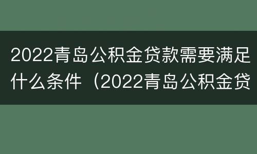 2022青岛公积金贷款需要满足什么条件（2022青岛公积金贷款需要满足什么条件才能贷）