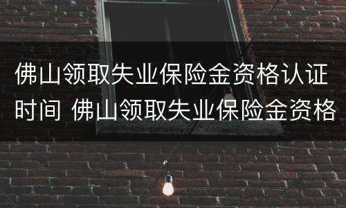 佛山领取失业保险金资格认证时间 佛山领取失业保险金资格认证时间是多久