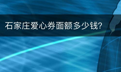 石家庄爱心券面额多少钱？