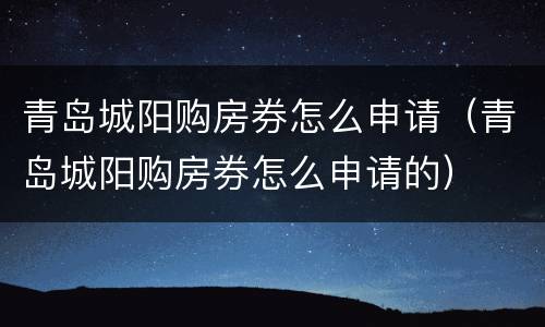青岛城阳购房券怎么申请（青岛城阳购房券怎么申请的）