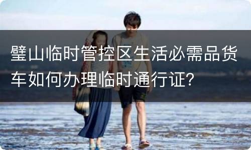 璧山临时管控区生活必需品货车如何办理临时通行证？