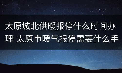 太原城北供暖报停什么时间办理 太原市暖气报停需要什么手续