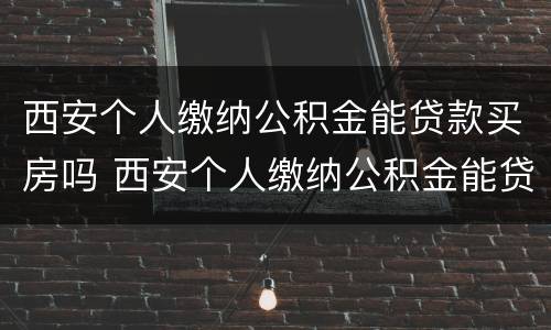 西安个人缴纳公积金能贷款买房吗 西安个人缴纳公积金能贷款买房吗多少钱