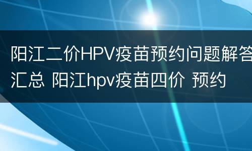 阳江二价HPV疫苗预约问题解答汇总 阳江hpv疫苗四价 预约