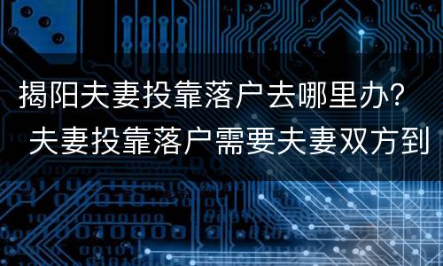 揭阳夫妻投靠落户去哪里办？ 夫妻投靠落户需要夫妻双方到场吗