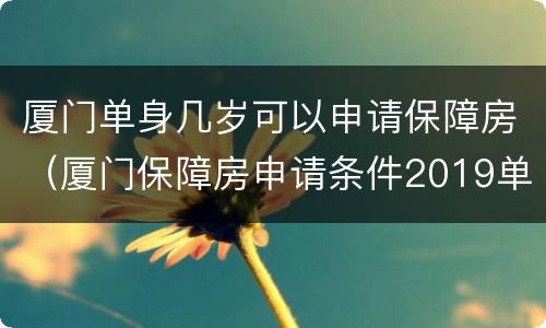 厦门单身几岁可以申请保障房（厦门保障房申请条件2019单身可以申请吗）