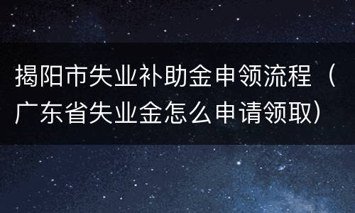 揭阳市失业补助金申领流程（广东省失业金怎么申请领取）