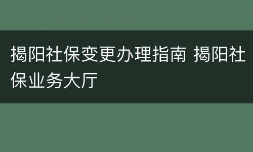 揭阳社保变更办理指南 揭阳社保业务大厅