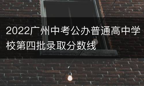 2022广州中考公办普通高中学校第四批录取分数线