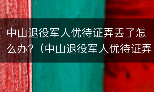 中山退役军人优待证弄丢了怎么办?（中山退役军人优待证弄丢了怎么办理）