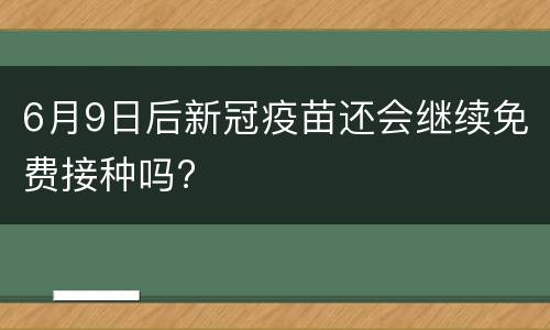 6月9日后新冠疫苗还会继续免费接种吗?