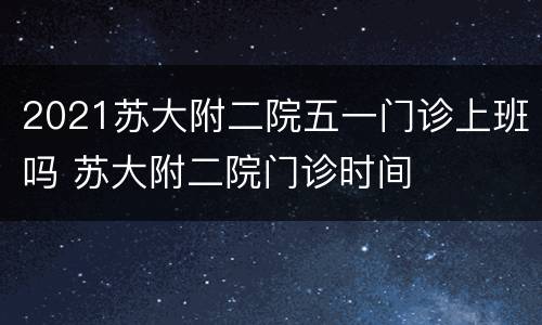 2021苏大附二院五一门诊上班吗 苏大附二院门诊时间