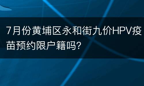 7月份黄埔区永和街九价HPV疫苗预约限户籍吗？