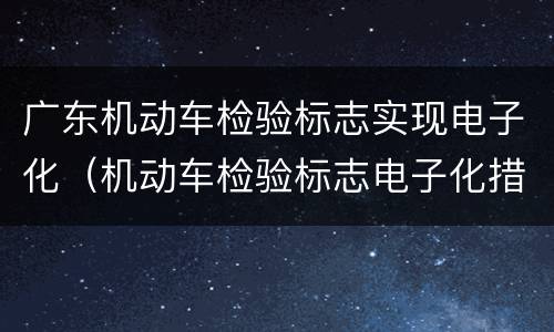 广东机动车检验标志实现电子化（机动车检验标志电子化措施解读）