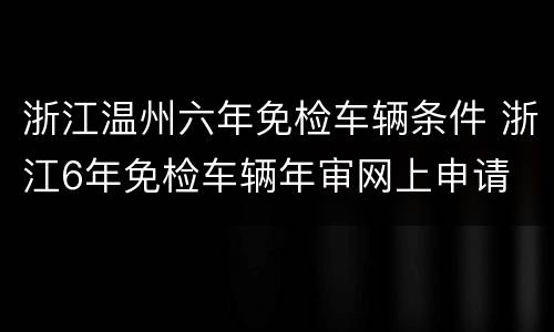 浙江温州六年免检车辆条件 浙江6年免检车辆年审网上申请