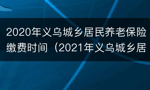 2020年义乌城乡居民养老保险缴费时间（2021年义乌城乡居民基本养老保险）